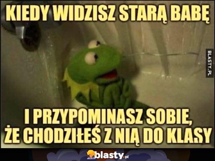 Kermit kiedy widzisz starą babę i przypominasz sobie, że chodziłeś z nią do klasy