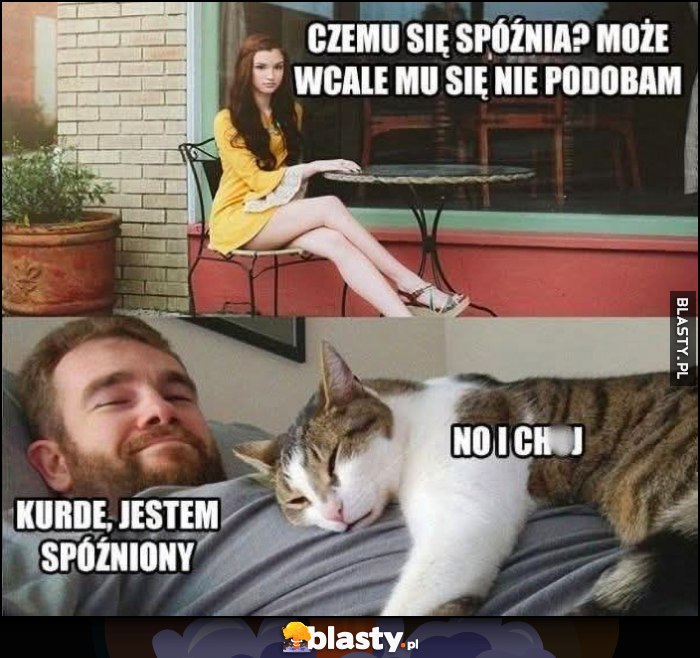 Laska: czemu się spóźnia? Może wcale mu się nie podobam? Facet: kurde, jestem spóźniony, leżący na nim kot: i kij z tym