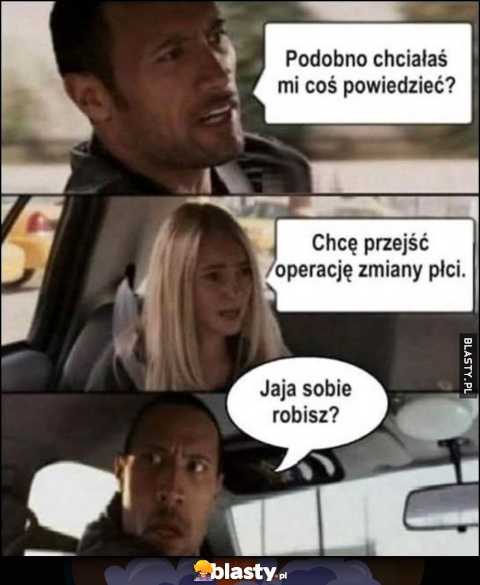 Podobno chciałaś mi coś powiedzieć, chcę przejść operację zmiany płci, jaja sobie robisz?
