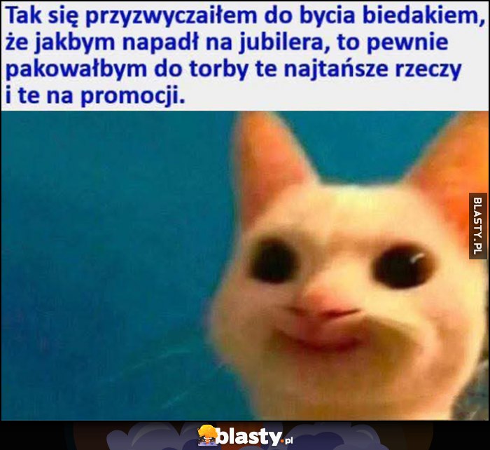 Tak się przyzwyczaiłem do bycia biedakiem, że jakbym napadł na jubilera to pewnie pakowałbym do torby te najtańsze rzeczy i te na promocji