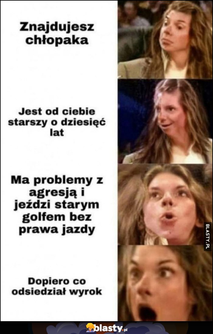Znajdujesz chłopaka, jest od ciebie starszy o 10 lat, ma problemy z agresją i jeździ starym golfem bez prawa jazdy, dopiero co odsiedział wyrok reakcja