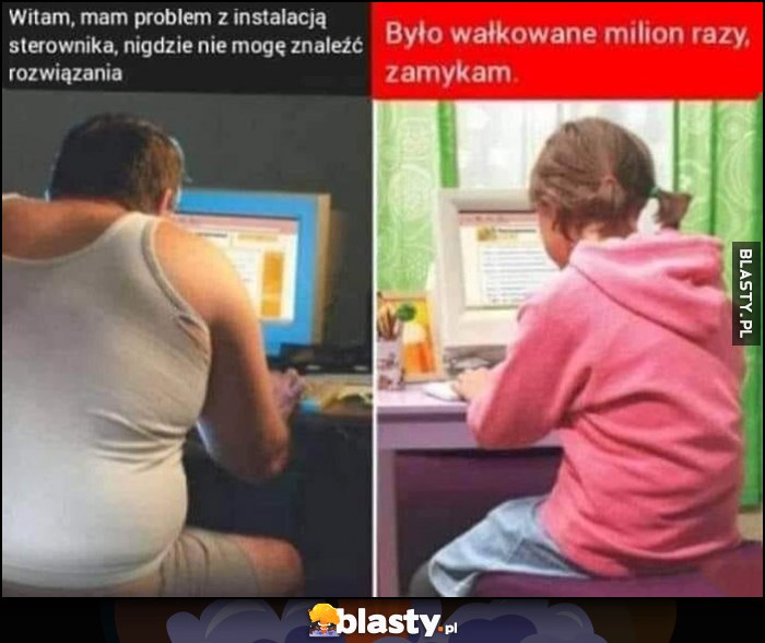 Chłop oblech: witam mam problem z instalacją sterownika, mała dziewczynka: było wałkowane milion razy, zamykam