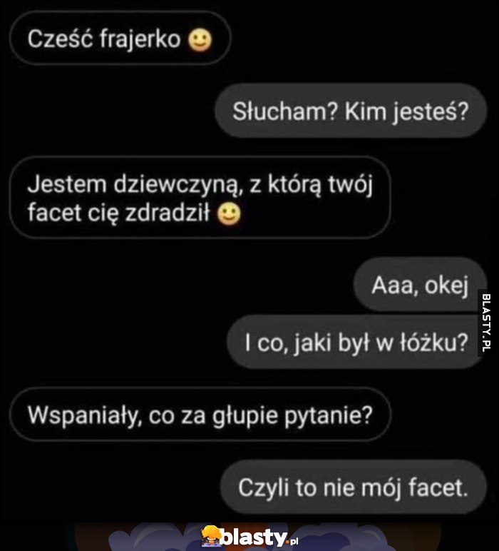 Cześć frajerko, jestem dziewczyną, z którą twój facet cię zdradził, i jaki był w łóżku? Wspaniały, czyli to nie mój facet