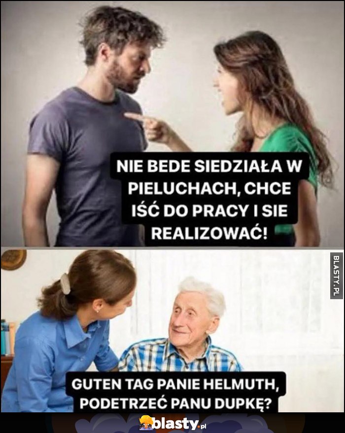 Dziewczyna laska: nie będę siędziała w pieluchach, chcę iść do pracy i się realizować. W domu starców: guten tag panie Helmut, podetrzeć panu dupkę?