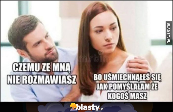 Facet: czemu ze mną nie rozmawiasz? Dziewczyna: bo uśmiechnąłeś się jak pomyślałam, że kogoś masz
