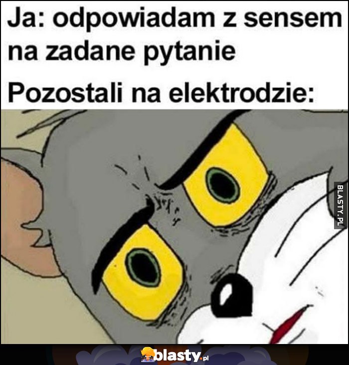 Ja: odpowiadam z sensem na zadane pytanie, pozostali na elektrodzie zdziwieni