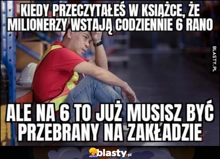 Kiedy przeczytałeś w książce, że milionerzy wstają codziennie o 6 rano ale na 6 to już musisz być przebrany na zakładzie