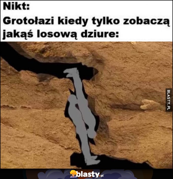 Nikt, grotołazi kiedy tylko zobaczą jakąs losową dziurę