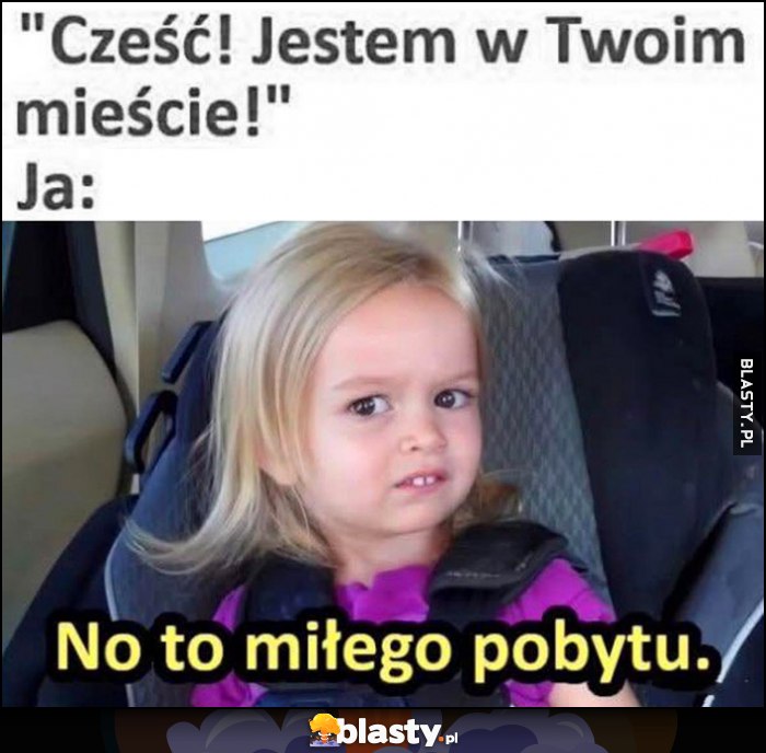 Znajomy: cześć, jestem w Twoim mieście! Ja: no to miłego pobytu