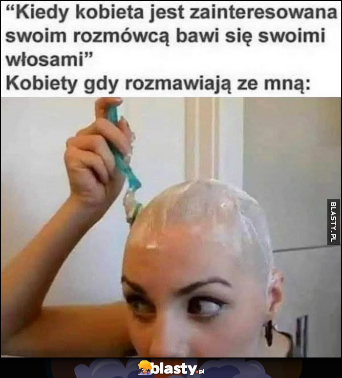 Kiedy kobieta jest zainteresowana swoim rozmówcą bawi się swoimi włosami vs kobiety kiedy rozmawiają ze mną: goli głowę