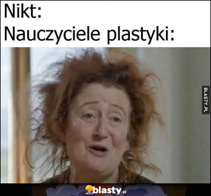 Nikt, nauczyciele plastyki jak wyglądają nauczycielka