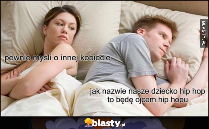 Ona: pewnie myśli o innej kobiecie, on: jak nazwę nasze dziecko hip-hop to będę ojcem hip-hopu