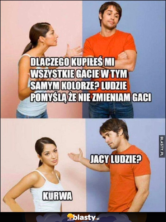 Dlaczego kupiłeś mi wszystkie gacie w tym samym kolorze? Ludzie pomyślą, że nie zmieniam gaci. Jacy ludzie?