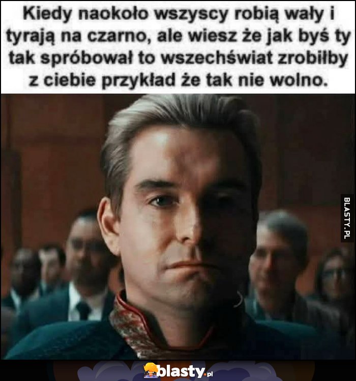 Kiedy naokoło wszyscy robią wały i tyrają na czarno, ale wiesz że jak byś ty tak spróbował to wszechświat zrobiłby z ciebie przykład że tak nie wolno