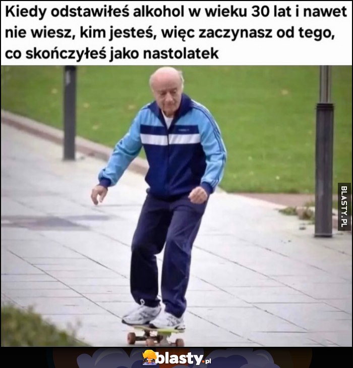 Kiedy odstawiłeś alkohol w wieku 30 lat i nawet nie wiesz kim jesteś, więc zaczynasz od tego co skończyłeś jako nastolatek, jeździ na deskorolce