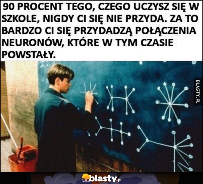 90% tego, czego uczysz się w szkole nigdy ci się nie przyda. Za to bardzo ci się przydadzą połączenia neuronów, które w tym czasie powstały