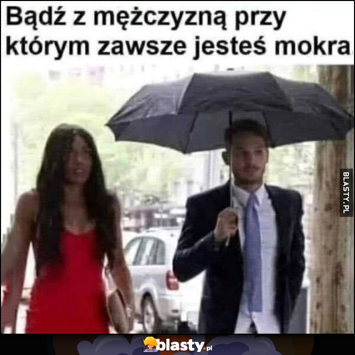 Bądź z mężczyzną przy którym zawsze jesteś mokra dosłownie