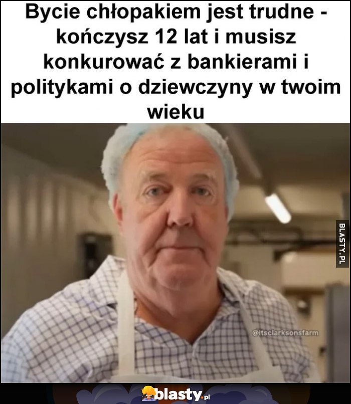 Bycie chłopakiem jest trudne - kończysz 12 lat i musisz konkurować z bankierami i politykami o dziewczyny w twoim wieku Clarkson
