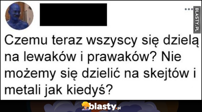 Czemu teraz wszyscy się dzielą na lewaków i prawaków? Nie możemy się dzielić na skejtów i metali jak kiedyś?