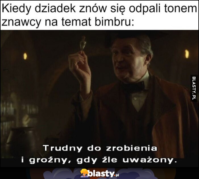 Kiedy dziadek znów się odpali tonem znawcy na temat bimbru: trudny do zrobienia i groźny, gdy źle uważony