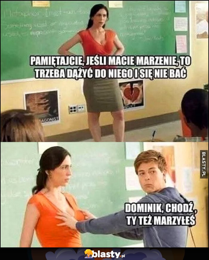 Nauczycielka: pamiętajcie, jeśli macie marzenie, to trzeba dążyć do niego i się nie bać, łapie ją za biust, Dominik chodź, ty też marzyłeś