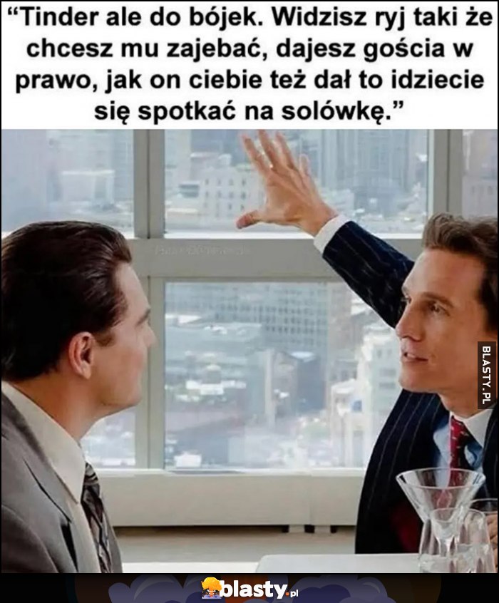 Tinder ale do bójek, widzisz ryj taki, że chcesz mu przywalić, dajesz gościa w prawo, on ciebie też to idziecie się spotkać na solówkę