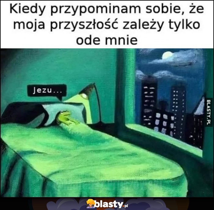 Kiedy przypominam sobie, że moja przyszłość zależy tylko ode mnie, Jezu...