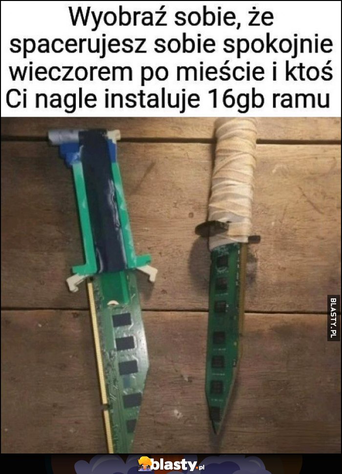 Wyobraź sobie, że spacerujesz sobie spokojnie wieczorem po mieście i ktoś Ci nagle instaluje 16 GB RAMu nóż