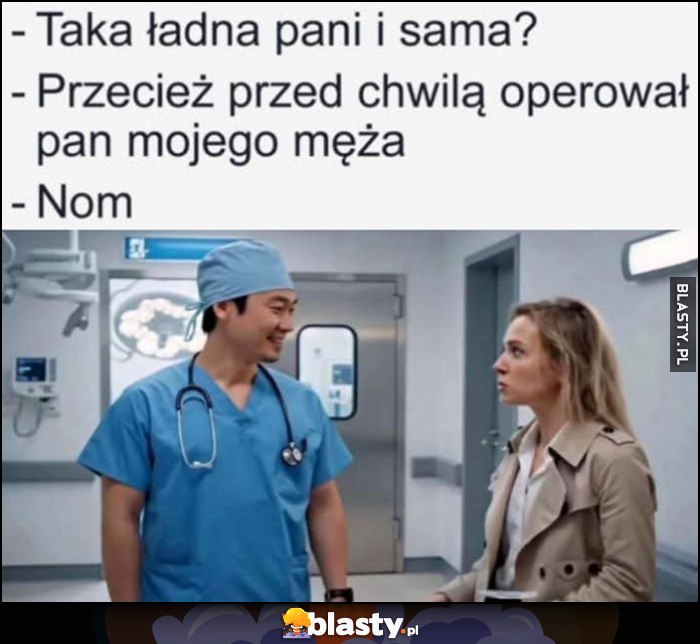 Lekarz: taka ładna pani i sama? Przecież przed chwilą operował pan mojego męża, nom