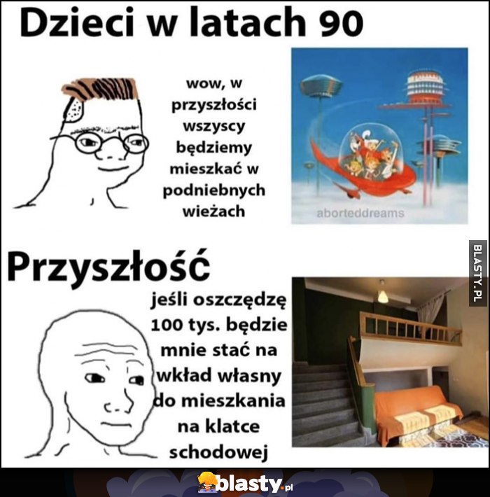 Dzieci w latach 90: wow w przyszłości będziemy mieszkać w podniebnych wieżach vs przyszłość: jeśli oszczędzę 100k będzie mnie stać na wkład własny do mieszkania na klatce schodowej