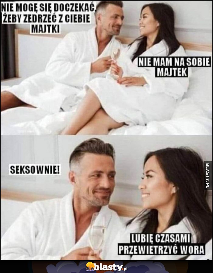 Facet: nie mogę się doczekać, żeby zedrzeć z ciebie majtki, Tajka: nie mam majtek, lubię czasami przewietrzyć wora