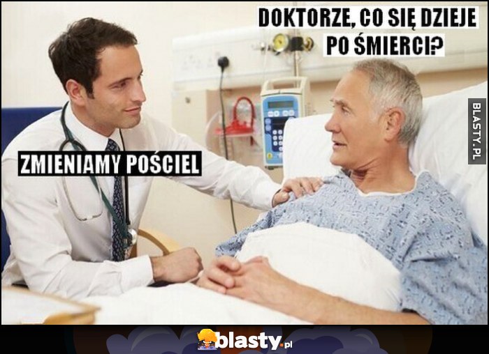 Pacjent: doktorze, co się dzieje po śmierci? Lekarz: zmieniamy pościel