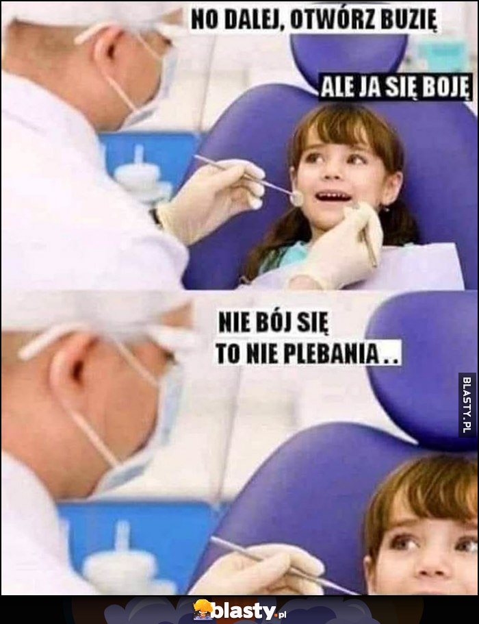 U dentysty stomatologa: otwórz buzię, ale ja się boję, nie bój się to nie plebania
