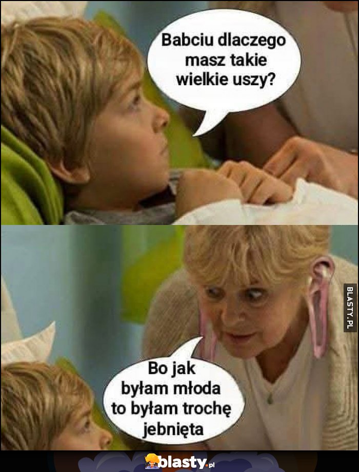 Babciu dlaczego masz takie wielkie uszy? Bo jak byłam młoda byłam trochę jebnięta