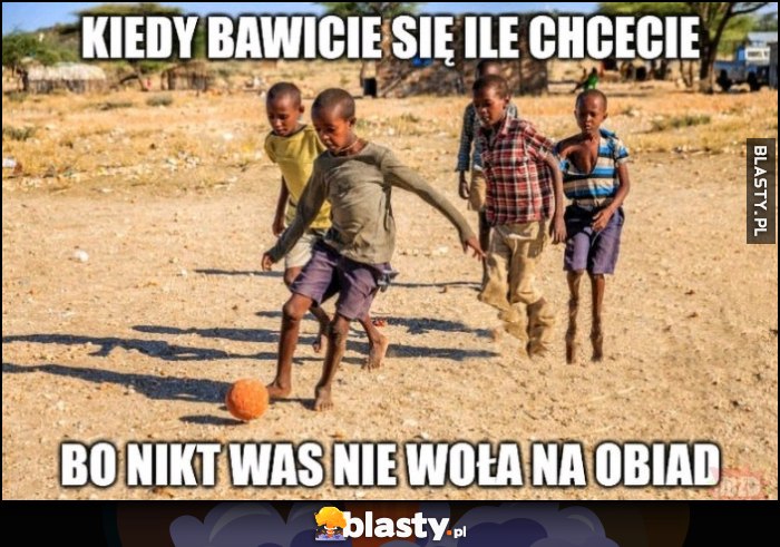Kiedy bawicie się ile chcecie bo nikt was nie woła na obiad dzieci w Afryce