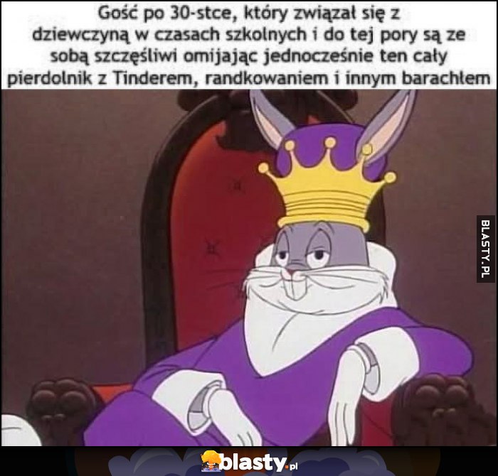 Królik Bugs król: gość po 30-tce który związał się z dziewczyną w czasach szkolnych i są ze sobą szczęśliwi omijając pierdolnik z Tinderem, randkowaniem i innym barachłem