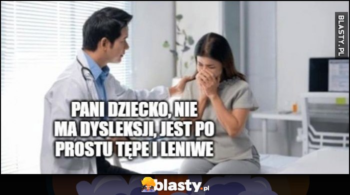 Lekarz: pani dziecko nie ma dysleksji, jest po prostu tępe i leniwe