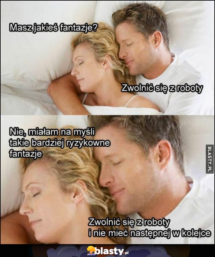 Masz jakieś fantazje? Zwolnić się z roboty, a bardziej ryzykowne, zwolnić się z roboty i nie mieć następnej w kolejce