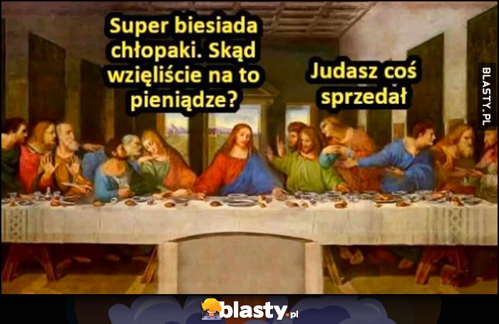 Jezus: super biesiada chłopaki, skąd wzięliście na to pieniądze? Judasz coś sprzedał
