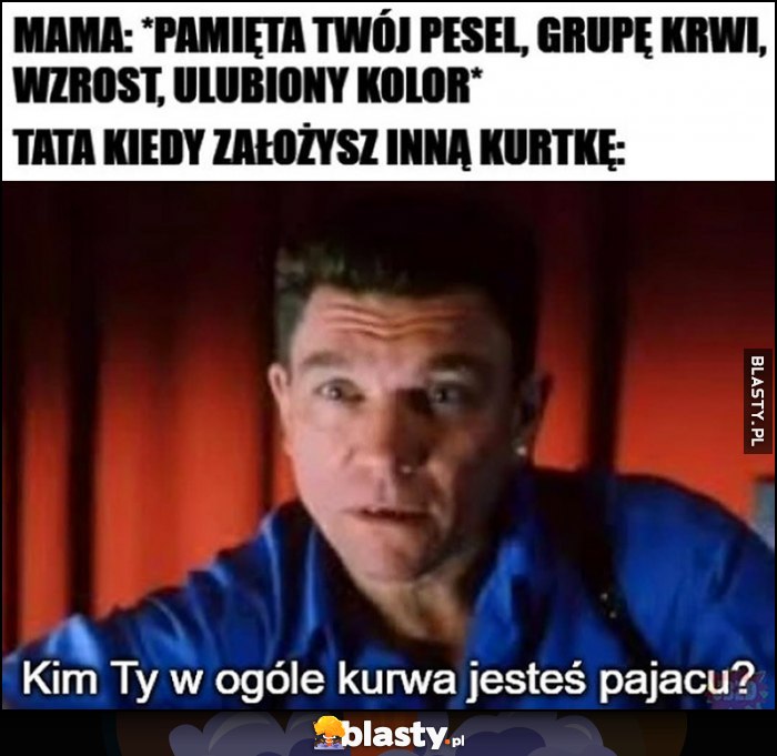 Mama: pamięta twój pesel, grupę krwi, wzrost, ulubiony kolor vs tata kiedy założysz inną kurtkę: kim ty w ogóle jesteś pajacu? Grucha Chłopaki nie płaczą