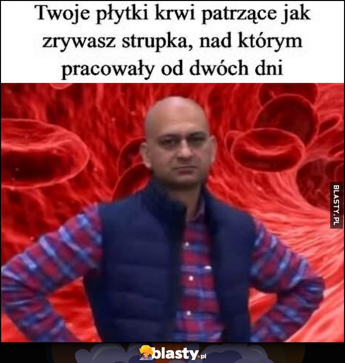 Twoje płytki krwi patrzące jak zrywasz strupka, nad którym pracowały od 2 dni