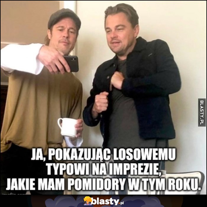 Ja, pokazując losowemu typowi na imprezie, jakie mam pomidory w tym roku Brad Pitt Leonardo DiCaprio