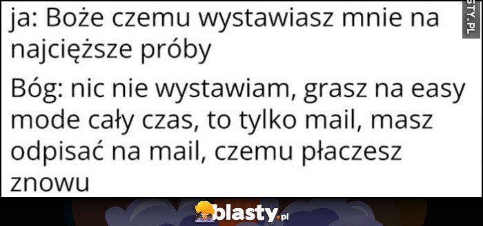 Ja: Boże czemu wystawiasz mnie na najcięższe próby? Bóg: nic nie wystawiam, grasz na easy mode, to tylko mail, masz odpisać na mail, czemu płaczesz znowu