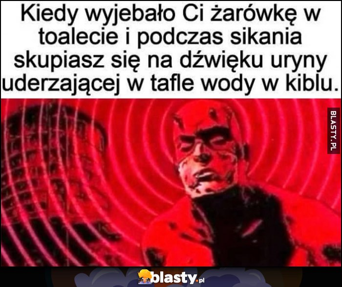 Kiedy wywaliło Ci żarówkę w toalecie podczas sikania i skupiasz się na dźwięku uryny uderzającej w taflę wody w kiblu