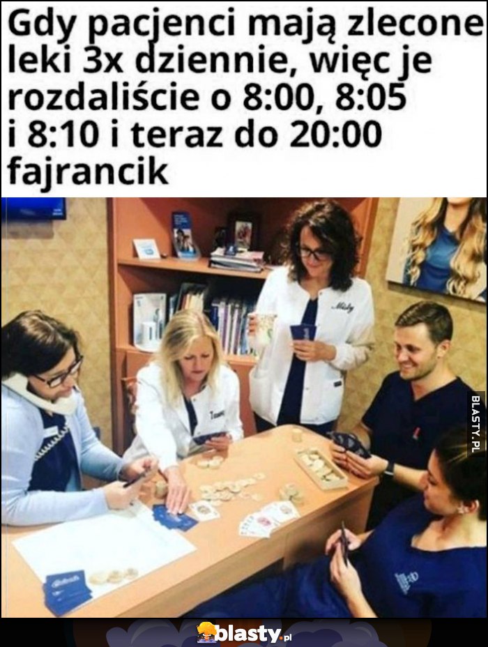 Lekarze gdy pacjenci mają zlecone leki 3x dziennie, więc je rozdaliście o 8:00, 8:05 i 8:10 i teraz do 20:00 fajrancik