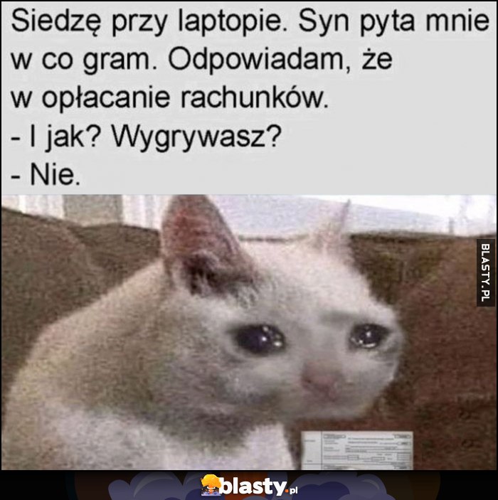 Siedzę przy laptopie, syn pyta mnie w co gram, odpowiadam, że w płacenie rachunków. I jak, wygrywasz? Nie
