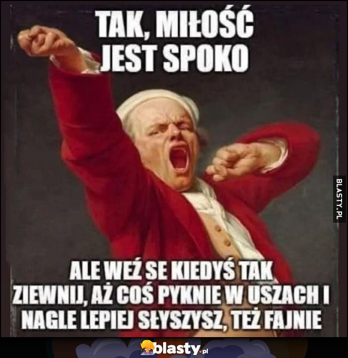 Tak, miłość jest spoko, ale weź se kiedyś tak ziewnij, aż coś pyknie w uszach i nagle lepiej słyszysz, też fajnie