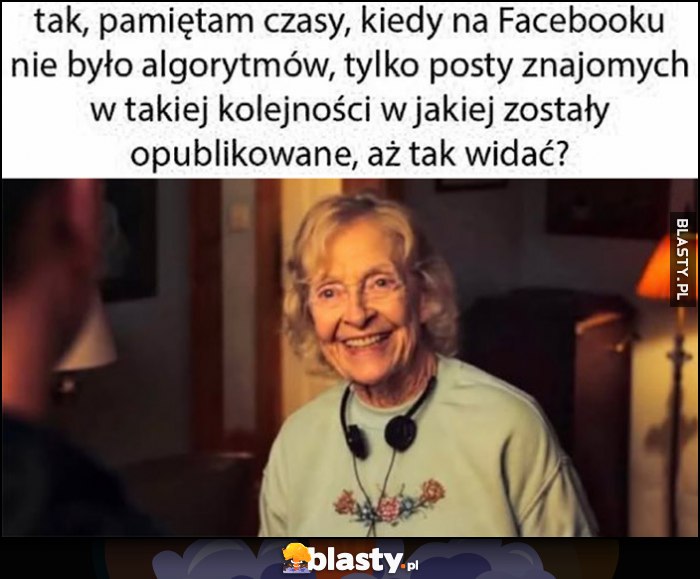 Babcia: tak, pamiętam czasy jak na Facebooku nie było algorytmów, tylko posty znajomych w takiej kolejności, w jakiej zostały opublikowane, aż tak widać?