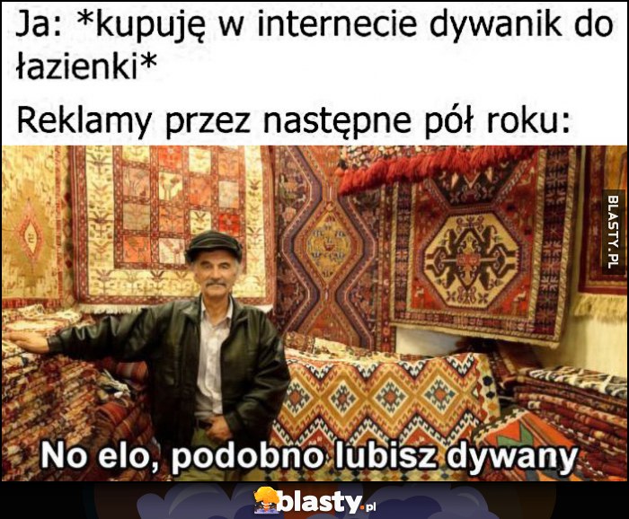 Ja: kupuję w internecie dywanik do łazienki, reklamy przez następne pół roku: no elo, podobno lubisz dywany