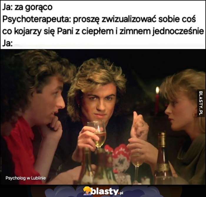 Ja: za gorąco, psychoterapeutka: proszę zwizualizować sobie coś co kojarzy się pani z ciepłem i zimnem jednocześnie, ja: Last Christmas George Michael